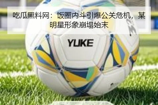 吃瓜黑料网：饭圈内斗引爆公关危机，某明星形象崩塌始末