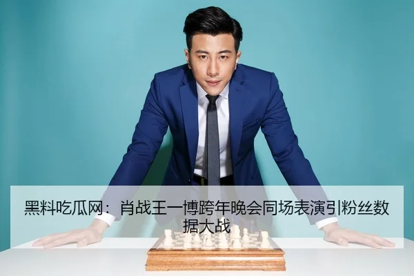 黑料吃瓜网：肖战王一博跨年晚会同场表演引粉丝数据大战